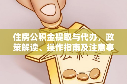 乐安住房公积金提取与代办，政策解读、操作指南及注意事项