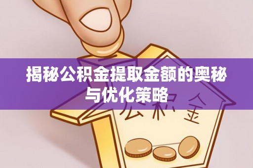 乐安揭秘公积金提取金额的奥秘与优化策略