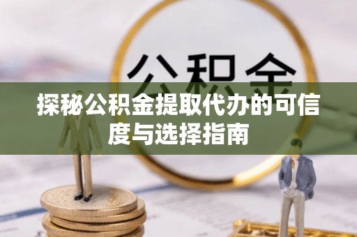 乐安探秘公积金提取代办的可信度与选择指南