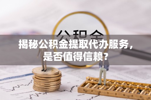 乐安揭秘公积金提取代办服务，是否值得信赖？
