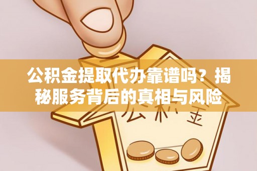 乐安公积金提取代办靠谱吗？揭秘服务背后的真相与风险