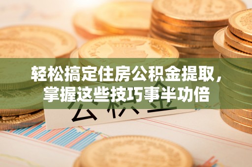 乐安轻松搞定住房公积金提取，掌握这些技巧事半功倍