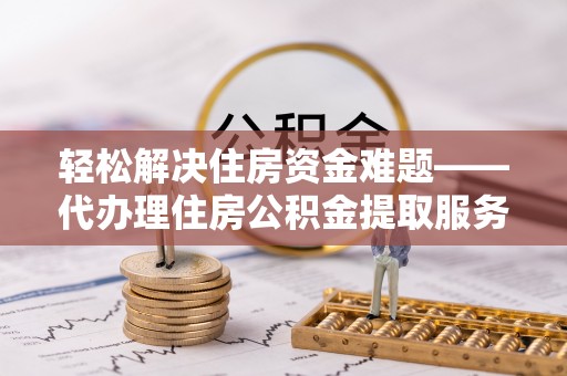 乐安轻松解决住房资金难题——代办理住房公积金提取服务详解