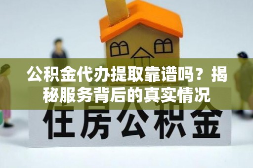 乐安公积金代办提取靠谱吗？揭秘服务背后的真实情况