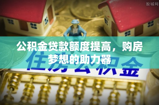 乐安公积金贷款额度提高，购房梦想的助力器
