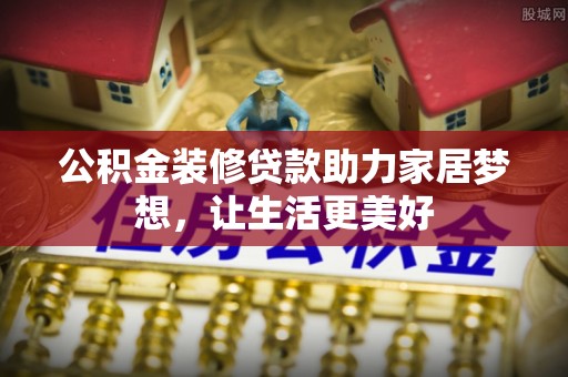 乐安公积金装修贷款助力家居梦想，让生活更美好
