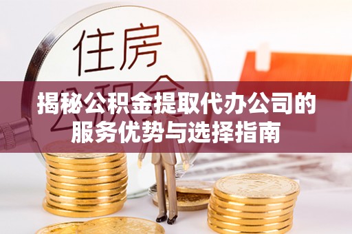 乐安揭秘公积金提取代办公司的服务优势与选择指南