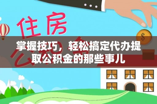 乐安掌握技巧，轻松搞定代办提取公积金的那些事儿