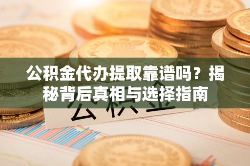 乐安公积金代办提取靠谱吗？揭秘背后真相与选择指南