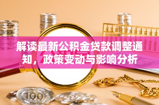 乐安解读最新公积金贷款调整通知，政策变动与影响分析