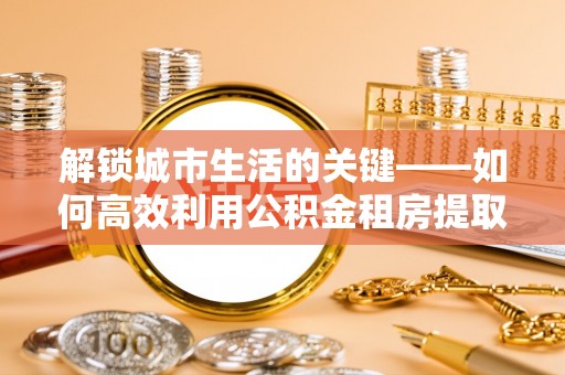乐安解锁城市生活的关键——如何高效利用公积金租房提取实现居住自由