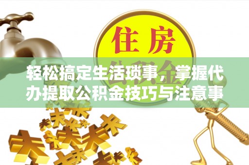 乐安轻松搞定生活琐事，掌握代办提取公积金技巧与注意事项