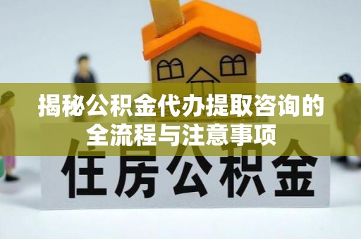 乐安揭秘公积金代办提取咨询的全流程与注意事项