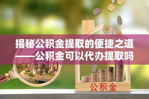 乐安揭秘公积金提取的便捷之道——公积金可以代办提取吗？