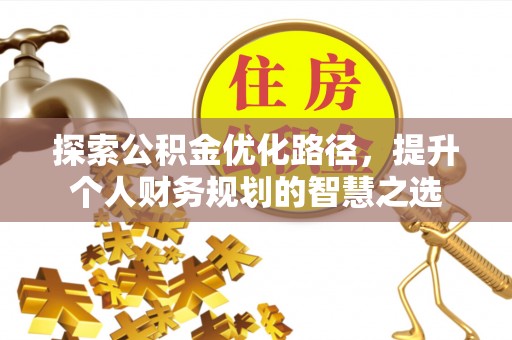 乐安探索公积金优化路径，提升个人财务规划的智慧之选