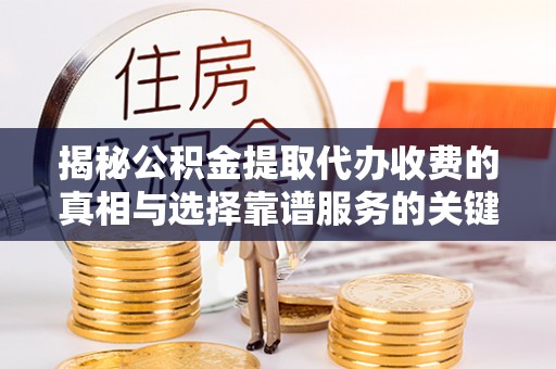 乐安揭秘公积金提取代办收费的真相与选择靠谱服务的关键