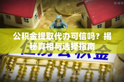 乐安公积金提取代办可信吗？揭秘真相与选择指南