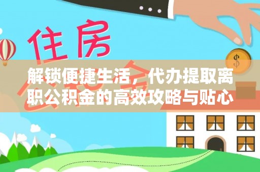 乐安解锁便捷生活，代办提取离职公积金的高效攻略与贴心建议