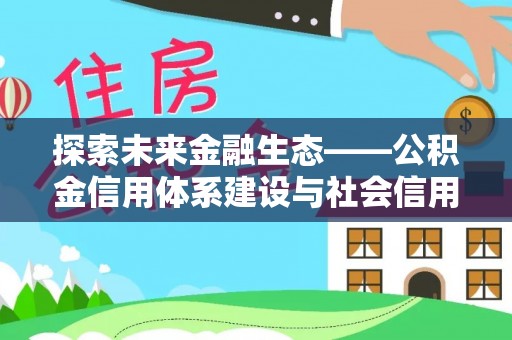 乐安探索未来金融生态——公积金信用体系建设与社会信用体系的深度融合