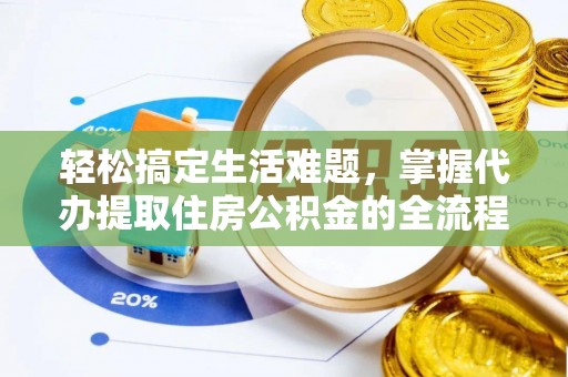 乐安轻松搞定生活难题，掌握代办提取住房公积金的全流程