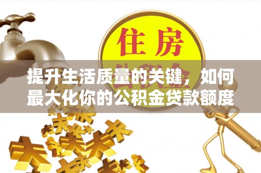 乐安提升生活质量的关键，如何最大化你的公积金贷款额度