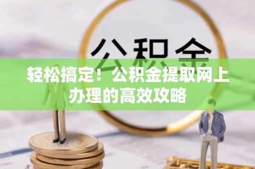 乐安轻松搞定！公积金提取网上办理的高效攻略