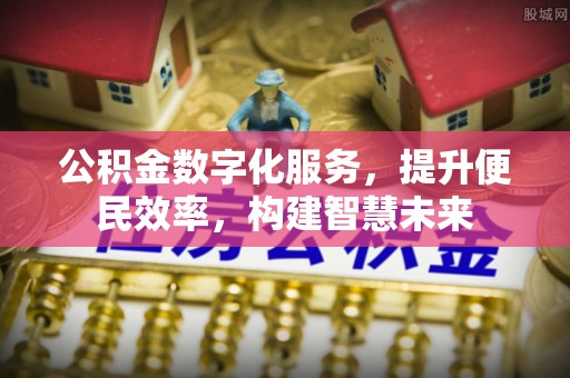 乐安公积金数字化服务，提升便民效率，构建智慧未来