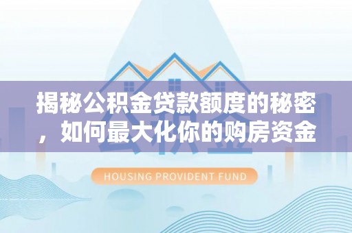 乐安揭秘公积金贷款额度的秘密，如何最大化你的购房资金