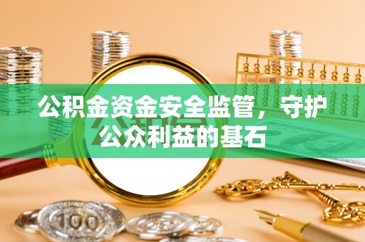 乐安公积金资金安全监管，守护公众利益的基石