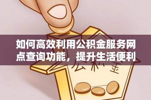 乐安如何高效利用公积金服务网点查询功能，提升生活便利性