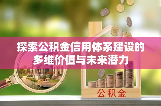 乐安探索公积金信用体系建设的多维价值与未来潜力