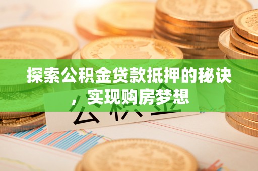 乐安探索公积金贷款抵押的秘诀，实现购房梦想