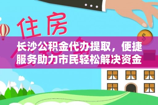 乐安长沙公积金代办提取，便捷服务助力市民轻松解决资金需求