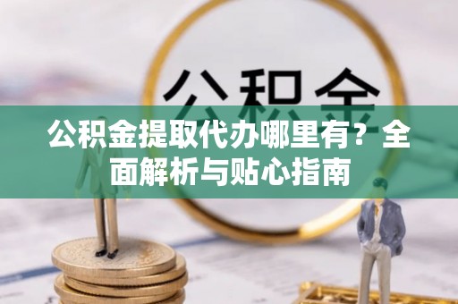 乐安公积金提取代办哪里有？全面解析与贴心指南