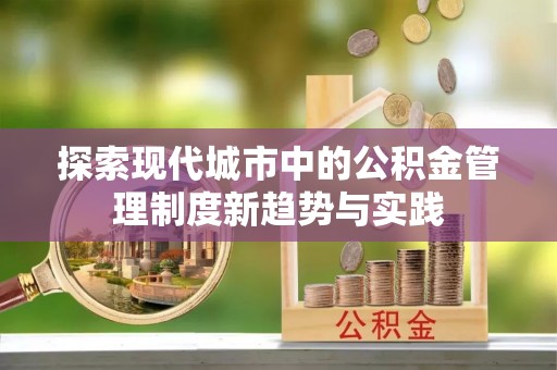 乐安探索现代城市中的公积金管理制度新趋势与实践
