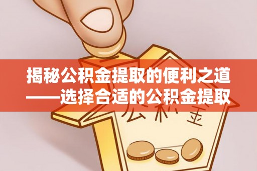 乐安揭秘公积金提取的便利之道——选择合适的公积金提取代办公司是关键