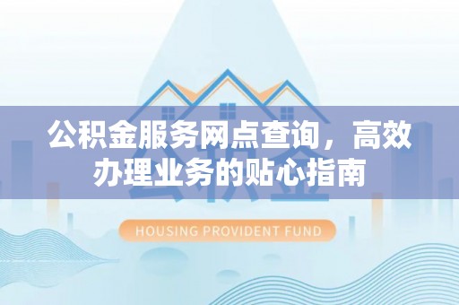 乐安公积金服务网点查询，高效办理业务的贴心指南