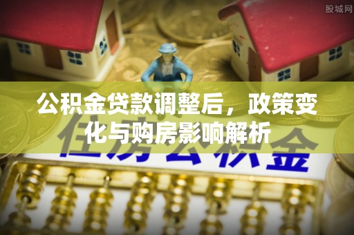 乐安公积金贷款调整后，政策变化与购房影响解析