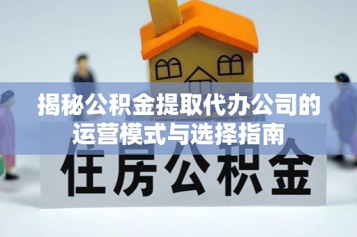乐安揭秘公积金提取代办公司的运营模式与选择指南
