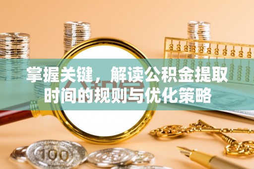 乐安掌握关键，解读公积金提取时间的规则与优化策略