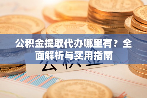 乐安公积金提取代办哪里有？全面解析与实用指南