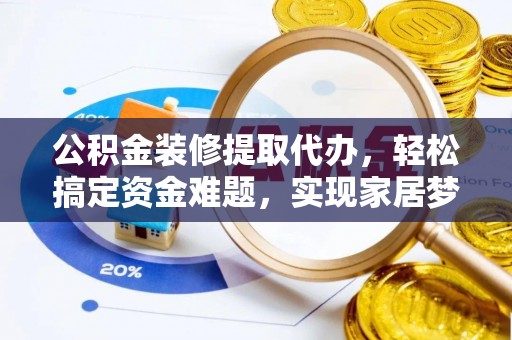 乐安公积金装修提取代办，轻松搞定资金难题，实现家居梦想