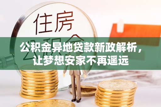 乐安公积金异地贷款新政解析，让梦想安家不再遥远