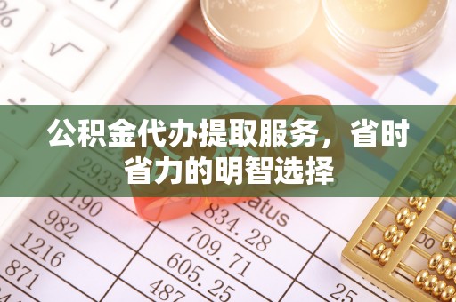乐安公积金代办提取服务，省时省力的明智选择
