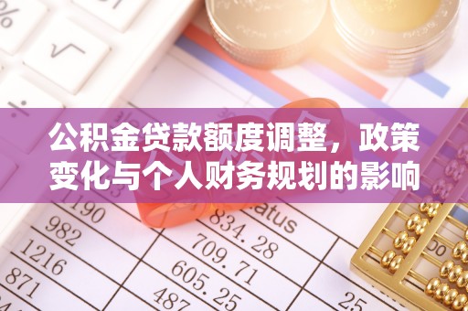 乐安公积金贷款额度调整，政策变化与个人财务规划的影响