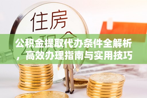 乐安公积金提取代办条件全解析，高效办理指南与实用技巧
