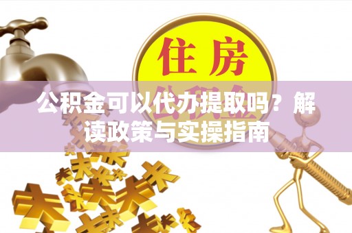 乐安公积金可以代办提取吗？解读政策与实操指南