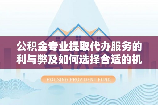 乐安公积金专业提取代办服务的利与弊及如何选择合适的机构