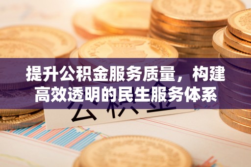 乐安提升公积金服务质量，构建高效透明的民生服务体系