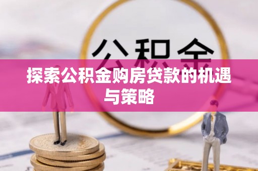 乐安探索公积金购房贷款的机遇与策略
